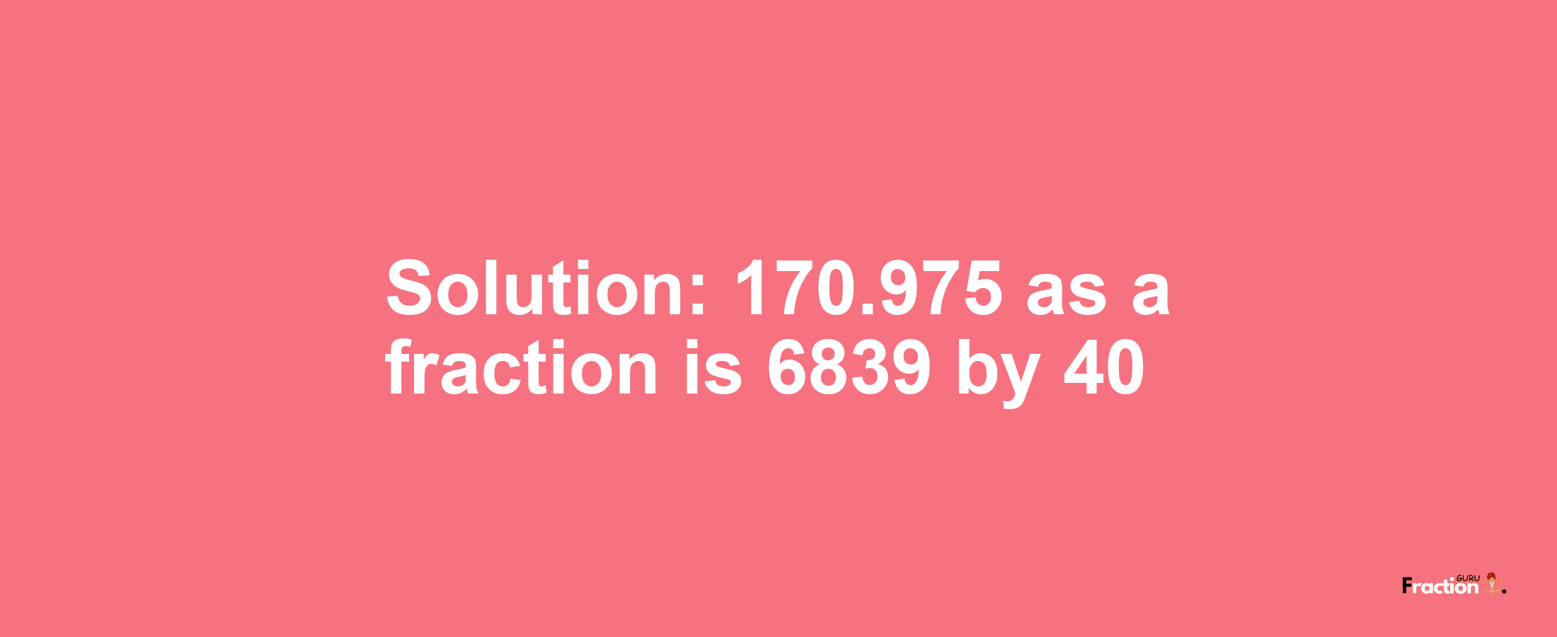 Solution:170.975 as a fraction is 6839/40